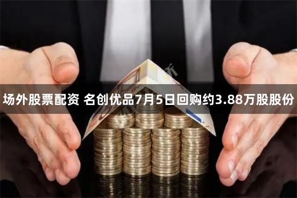 场外股票配资 名创优品7月5日回购约3.88万股股份