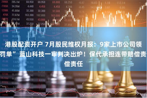 港股配资开户 7月股民维权月报：9家上市公司领“罚单” 蓝山科技一审判决出炉！保代承担连带赔偿责任