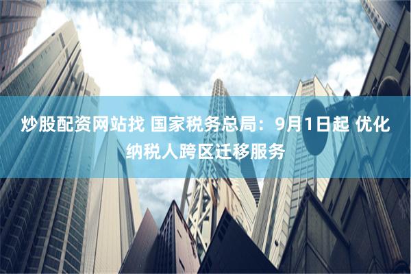 炒股配资网站找 国家税务总局：9月1日起 优化纳税人跨区迁移服务