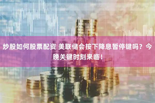 炒股如何股票配资 美联储会按下降息暂停键吗？今晚关键时刻来临！