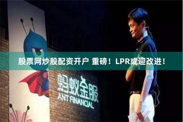 股票网炒股配资开户 重磅！LPR或迎改进！