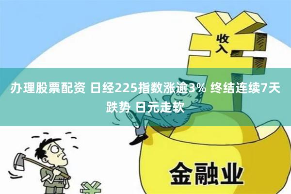 办理股票配资 日经225指数涨逾3% 终结连续7天跌势 日元走软