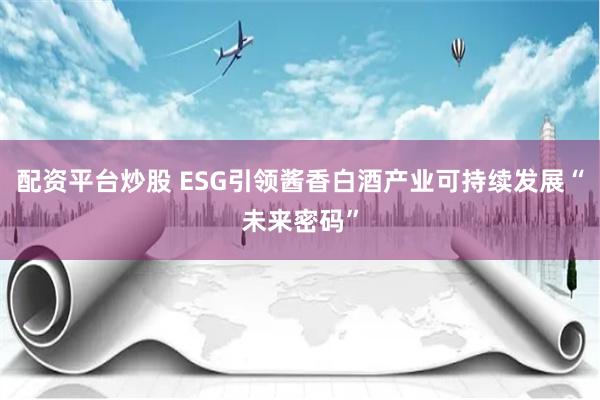 配资平台炒股 ESG引领酱香白酒产业可持续发展“未来密码”