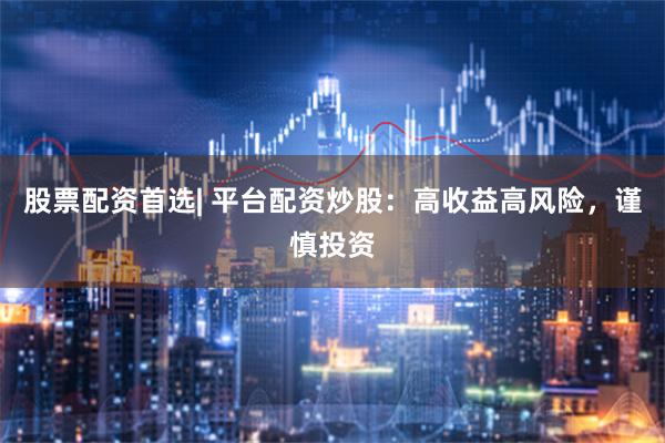 股票配资首选| 平台配资炒股：高收益高风险，谨慎投资