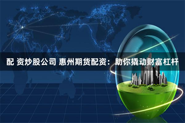 配 资炒股公司 惠州期货配资：助你撬动财富杠杆