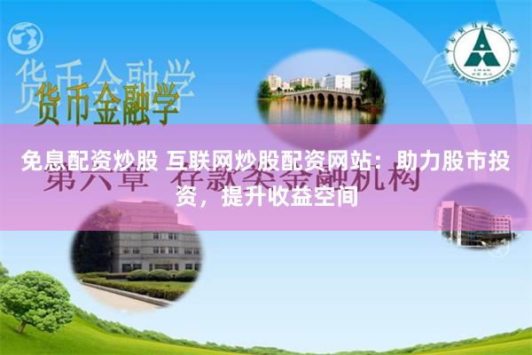 免息配资炒股 互联网炒股配资网站：助力股市投资，提升收益空间