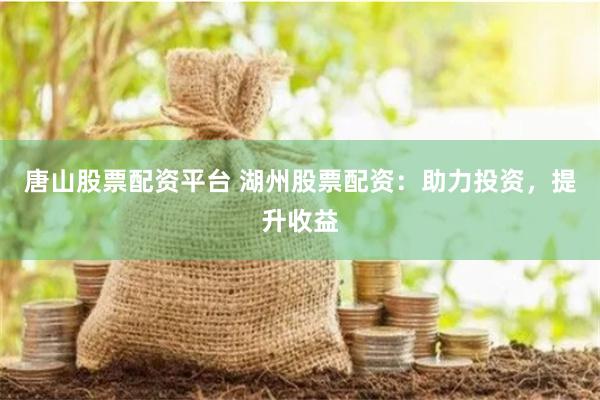 唐山股票配资平台 湖州股票配资：助力投资，提升收益