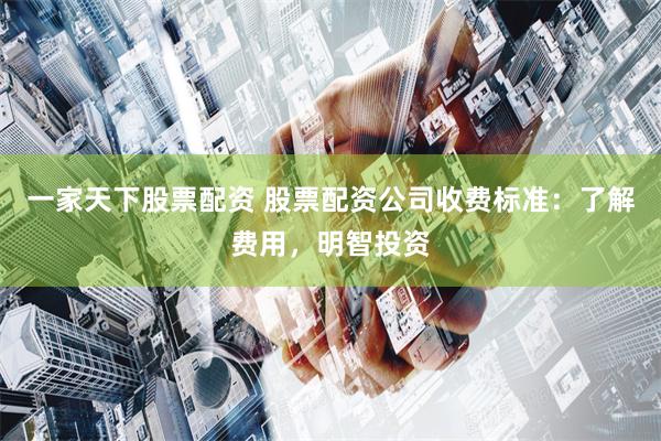 一家天下股票配资 股票配资公司收费标准：了解费用，明智投资