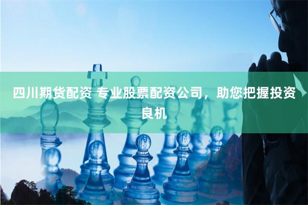 四川期货配资 专业股票配资公司，助您把握投资良机