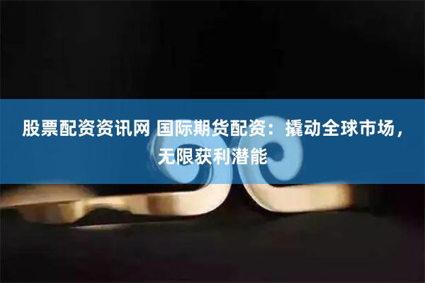 股票配资资讯网 国际期货配资：撬动全球市场，无限获利潜能