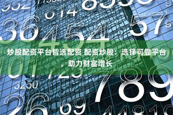 炒股配资平台皆选配资 配资炒股：选择可靠平台，助力财富增长