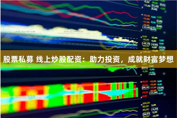 股票私募 线上炒股配资：助力投资，成就财富梦想