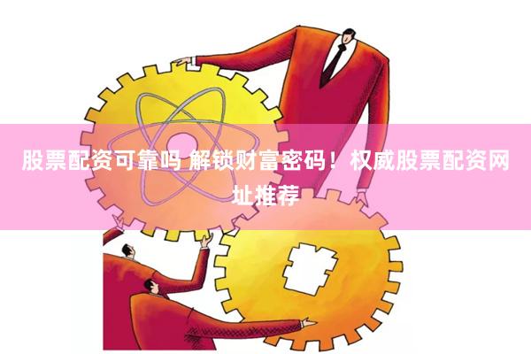 股票配资可靠吗 解锁财富密码！权威股票配资网址推荐