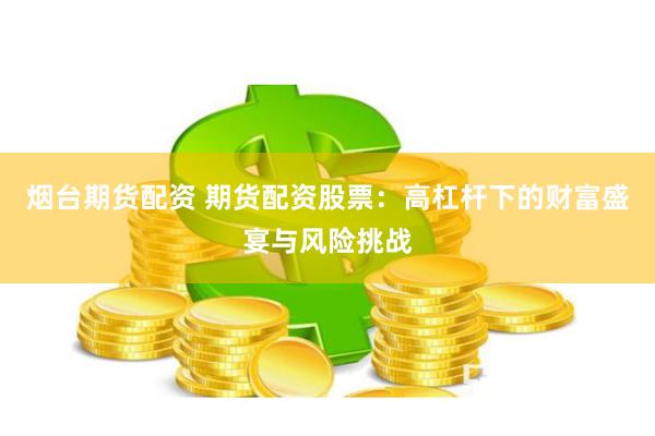 烟台期货配资 期货配资股票：高杠杆下的财富盛宴与风险挑战