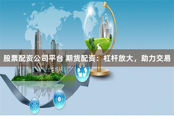 股票配资公司平台 期货配资：杠杆放大，助力交易