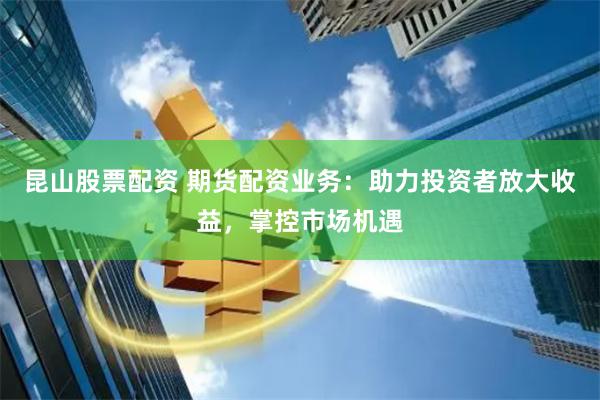 昆山股票配资 期货配资业务：助力投资者放大收益，掌控市场机遇