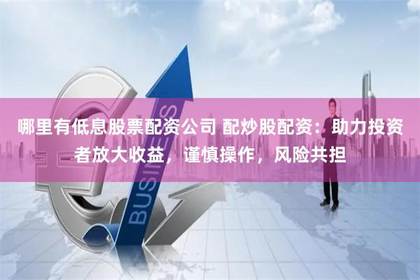 哪里有低息股票配资公司 配炒股配资：助力投资者放大收益，谨慎