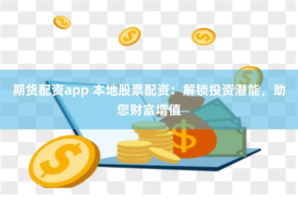 期货配资app 本地股票配资：解锁投资潜能，助您财富增值