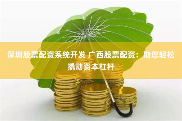 深圳股票配资系统开发 广西股票配资：助您轻松撬动资本杠杆