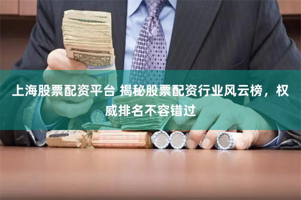 上海股票配资平台 揭秘股票配资行业风云榜，权威排名不容错过