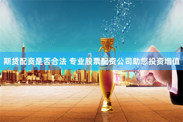 期货配资是否合法 专业股票配资公司助您投资增值