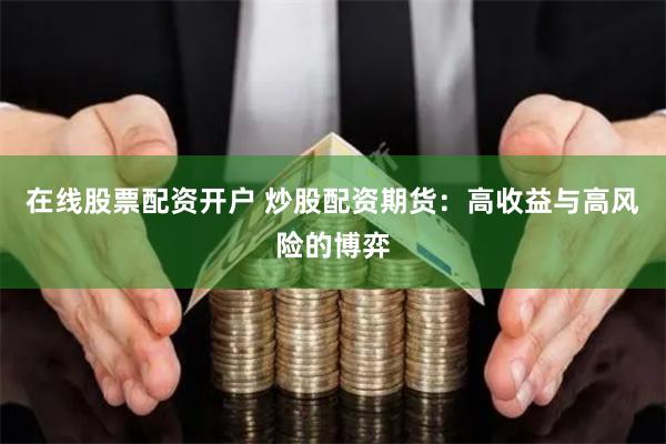 在线股票配资开户 炒股配资期货：高收益与高风险的博弈