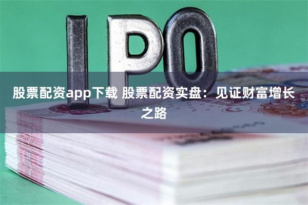 股票配资app下载 股票配资实盘：见证财富增长之路