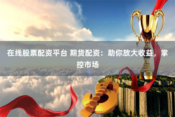 在线股票配资平台 期货配资：助你放大收益，掌控市场