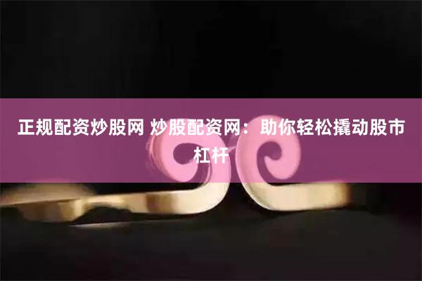 正规配资炒股网 炒股配资网：助你轻松撬动股市杠杆