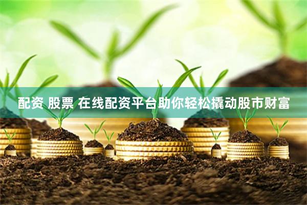 配资 股票 在线配资平台助你轻松撬动股市财富