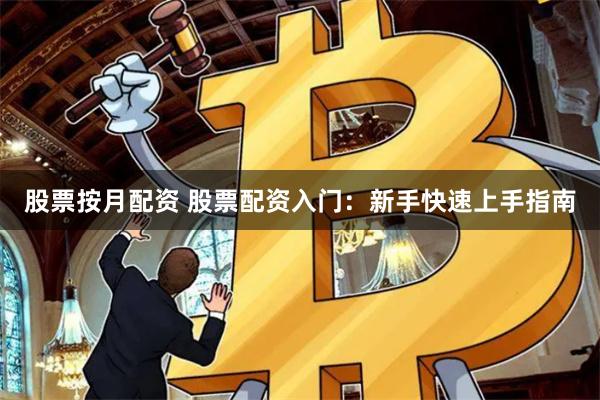 股票按月配资 股票配资入门：新手快速上手指南