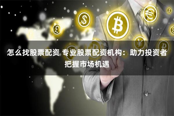 怎么找股票配资 专业股票配资机构：助力投资者把握市场机遇