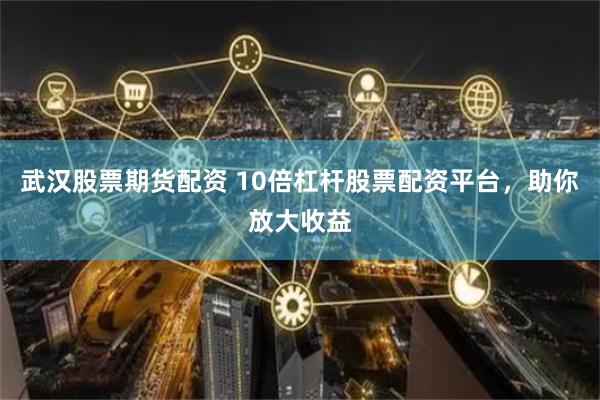 武汉股票期货配资 10倍杠杆股票配资平台，助你放大收益