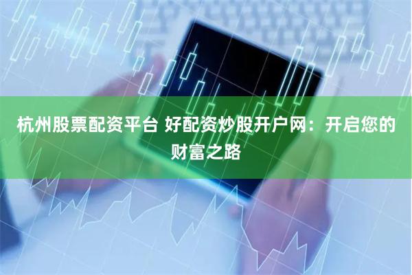 杭州股票配资平台 好配资炒股开户网：开启您的财富之路