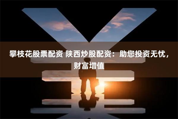 攀枝花股票配资 陕西炒股配资：助您投资无忧，财富增值
