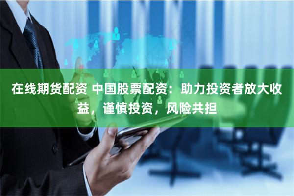 在线期货配资 中国股票配资：助力投资者放大收益，谨慎投资，风