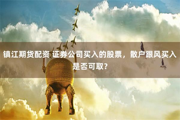 镇江期货配资 证券公司买入的股票，散户跟风买入是否可取？