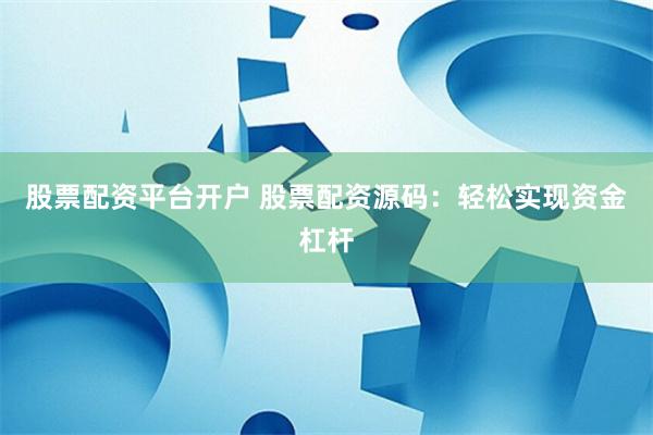 股票配资平台开户 股票配资源码：轻松实现资金杠杆