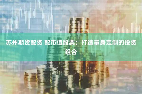 苏州期货配资 配市值股票：打造量身定制的投资组合