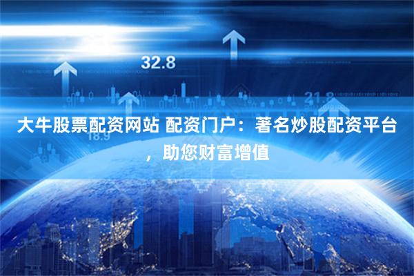 大牛股票配资网站 配资门户：著名炒股配资平台，助您财富增值